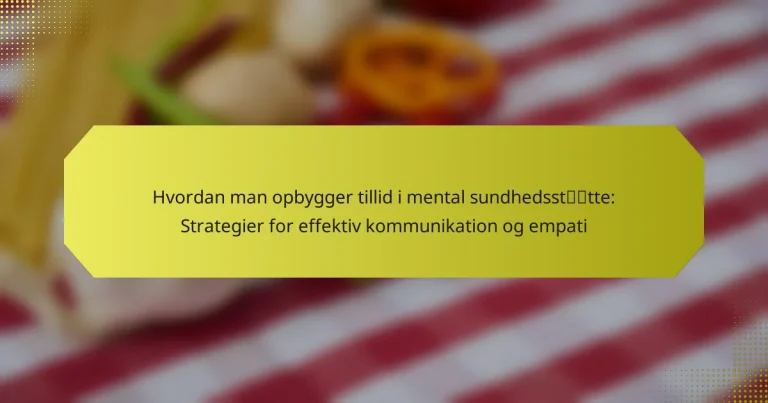 Hvordan man opbygger tillid i mental sundhedsstøtte: Strategier for effektiv kommunikation og empati