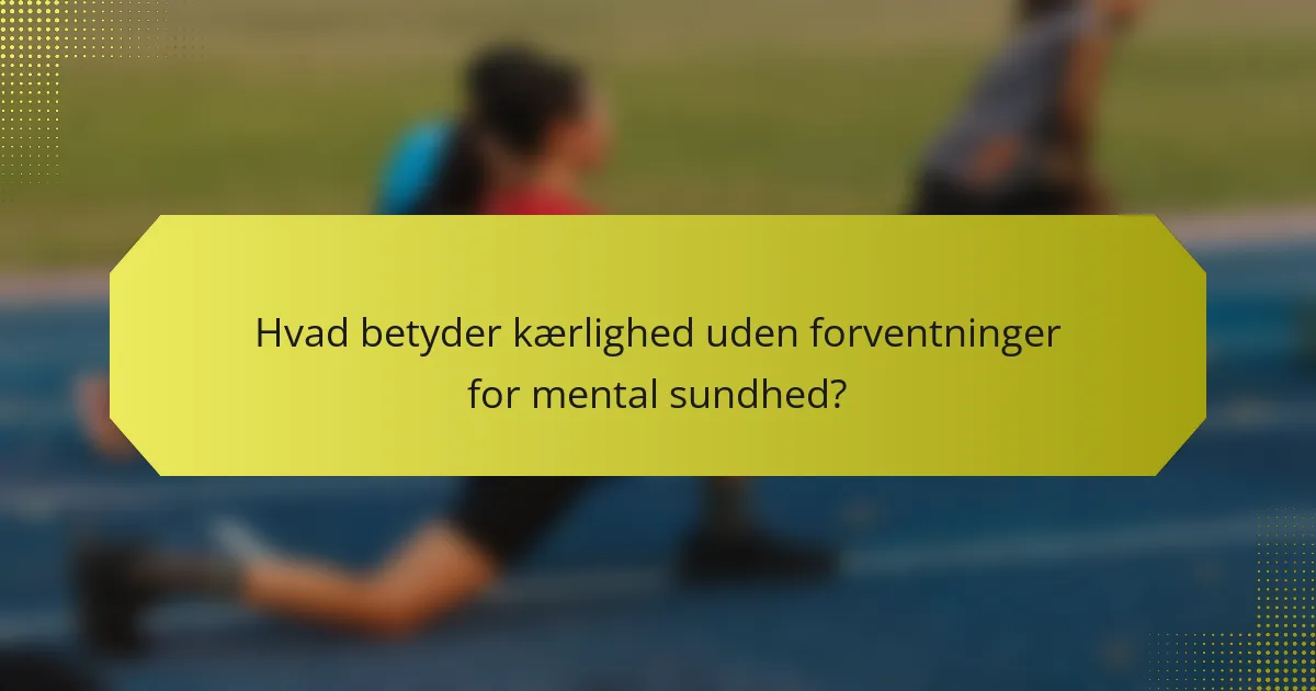 Hvad betyder kærlighed uden forventninger for mental sundhed?