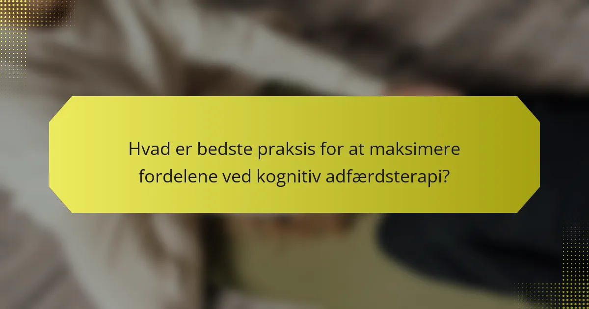 Hvad er bedste praksis for at maksimere fordelene ved kognitiv adfærdsterapi?