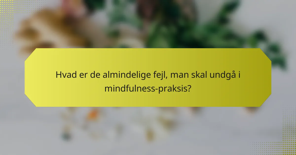 Hvad er de almindelige fejl, man skal undgå i mindfulness-praksis?