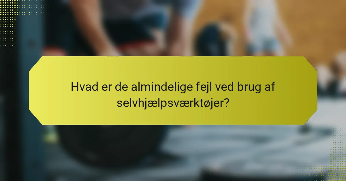 Hvad er de almindelige fejl ved brug af selvhjælpsværktøjer?