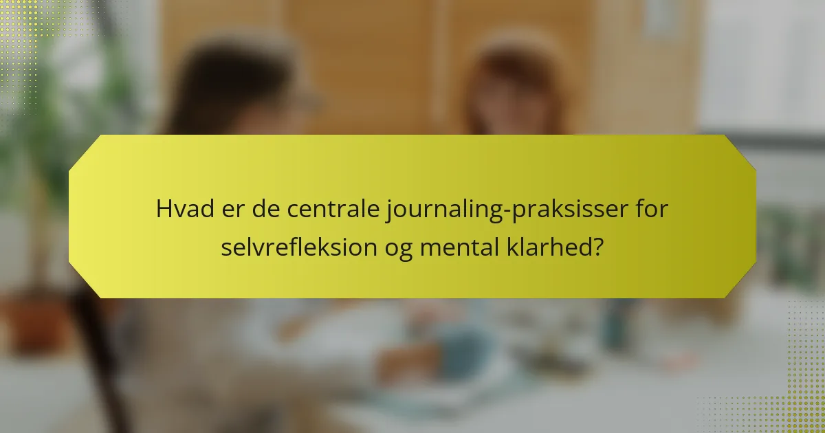Hvad er de centrale journaling-praksisser for selvrefleksion og mental klarhed?