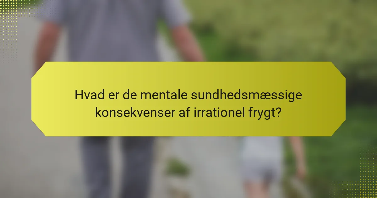 Hvad er de mentale sundhedsmæssige konsekvenser af irrationel frygt?