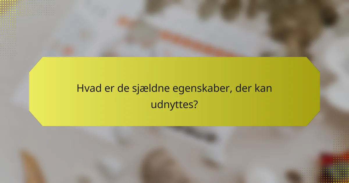 Hvad er de sjældne egenskaber, der kan udnyttes?