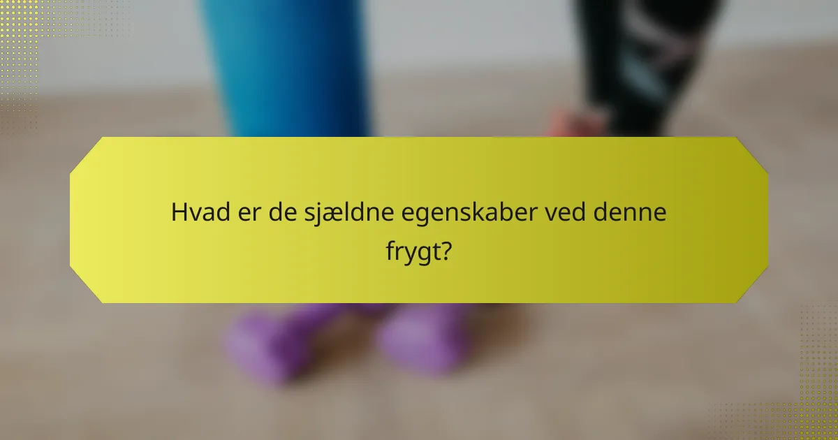 Hvad er de sjældne egenskaber ved denne frygt?