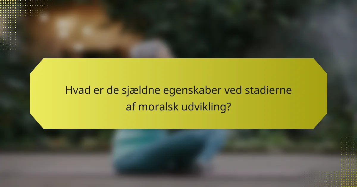 Hvad er de sjældne egenskaber ved stadierne af moralsk udvikling?