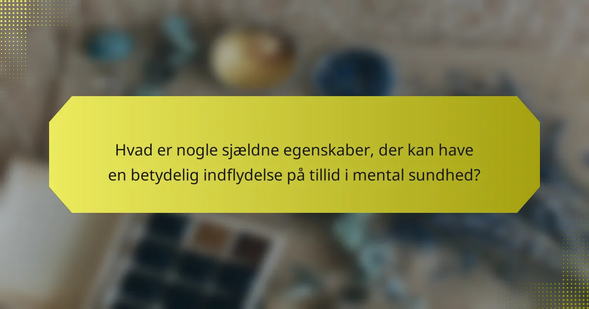 Hvad er nogle sjældne egenskaber, der kan have en betydelig indflydelse på tillid i mental sundhed?