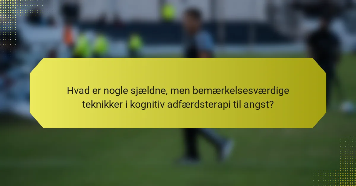 Hvad er nogle sjældne, men bemærkelsesværdige teknikker i kognitiv adfærdsterapi til angst?