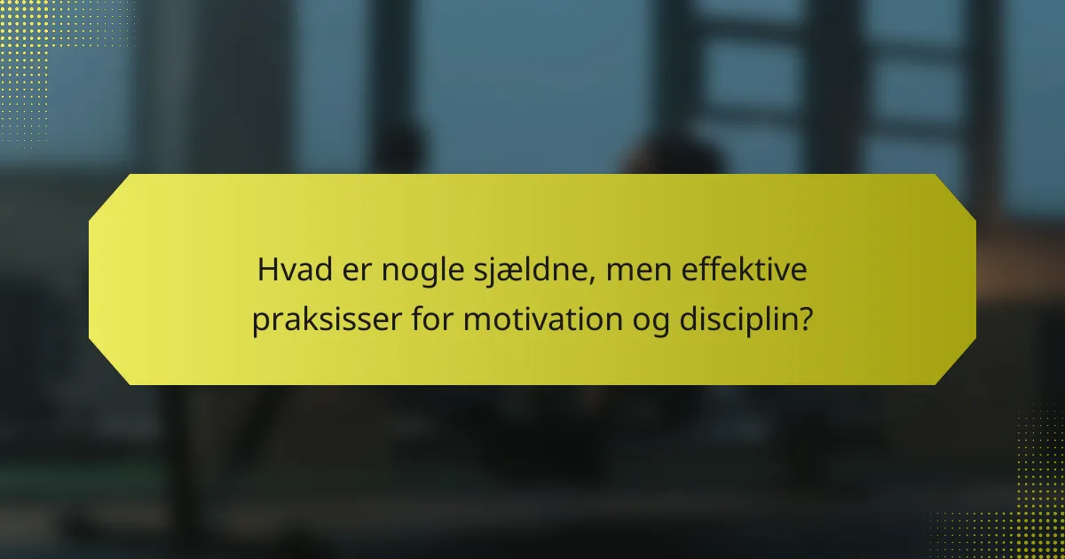 Hvad er nogle sjældne, men effektive praksisser for motivation og disciplin?