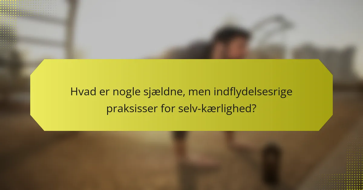 Hvad er nogle sjældne, men indflydelsesrige praksisser for selv-kærlighed?