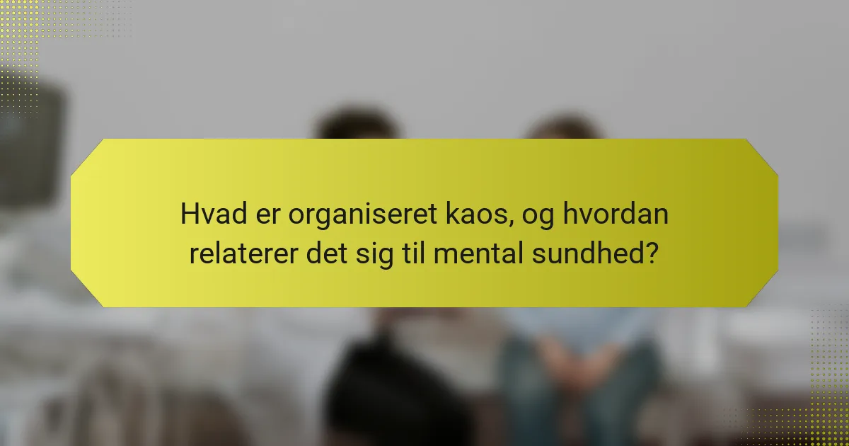 Hvad er organiseret kaos, og hvordan relaterer det sig til mental sundhed?