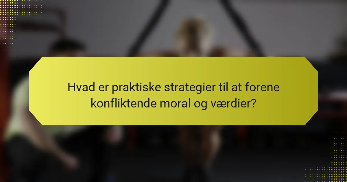 Hvad er praktiske strategier til at forene konfliktende moral og værdier?