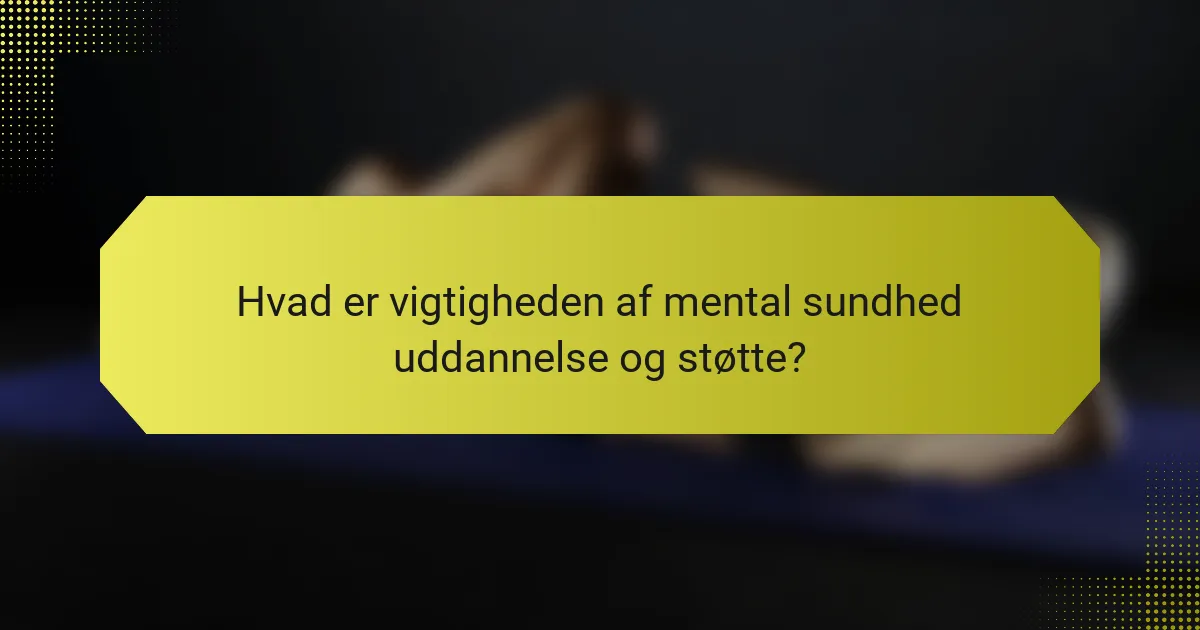 Hvad er vigtigheden af mental sundhed uddannelse og støtte?