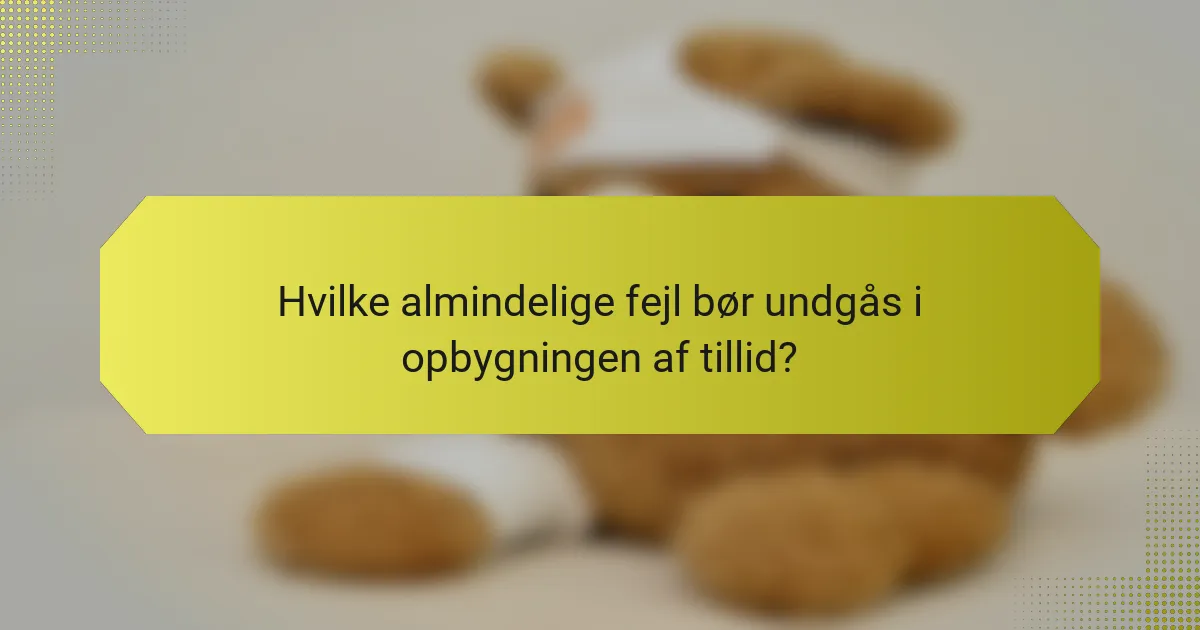 Hvilke almindelige fejl bør undgås i opbygningen af tillid?