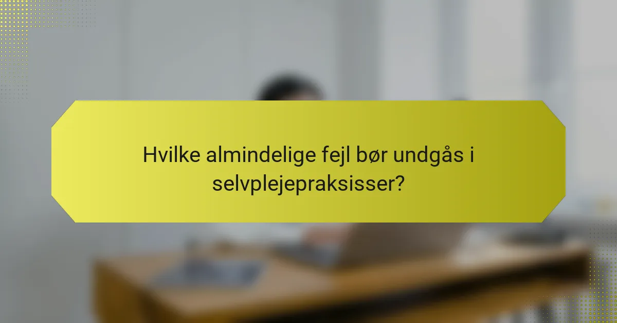 Hvilke almindelige fejl bør undgås i selvplejepraksisser?