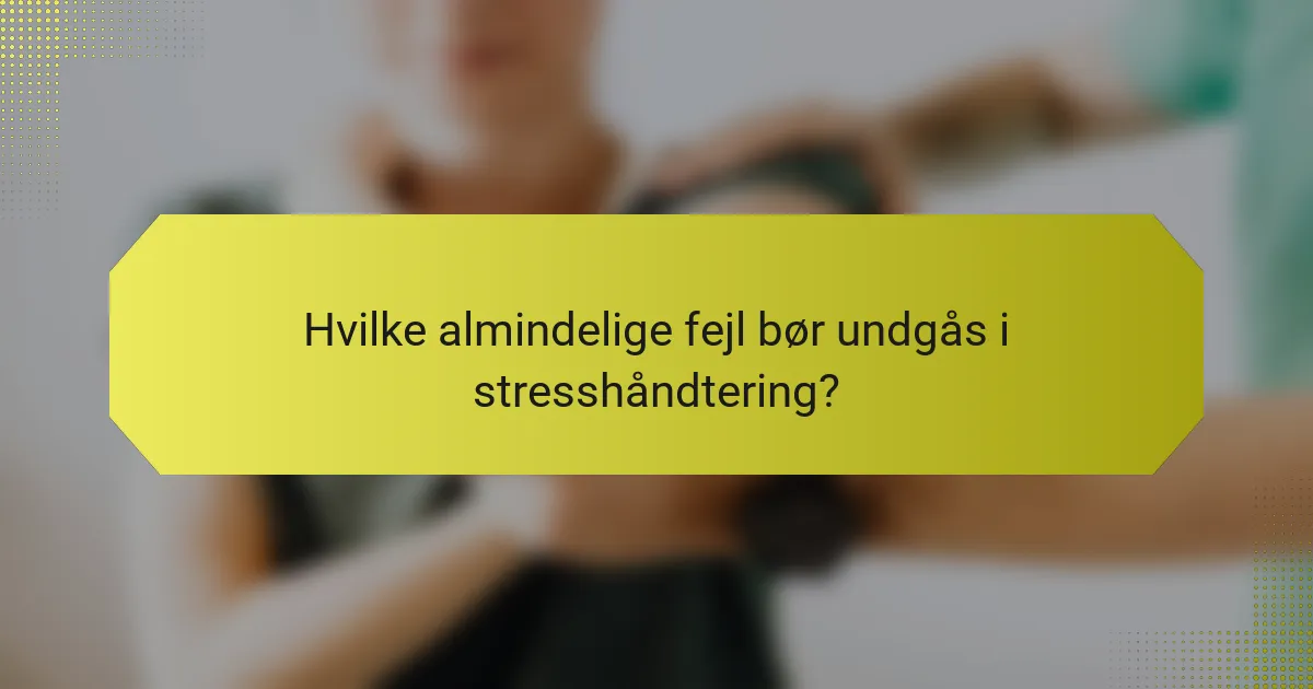 Hvilke almindelige fejl bør undgås i stresshåndtering?