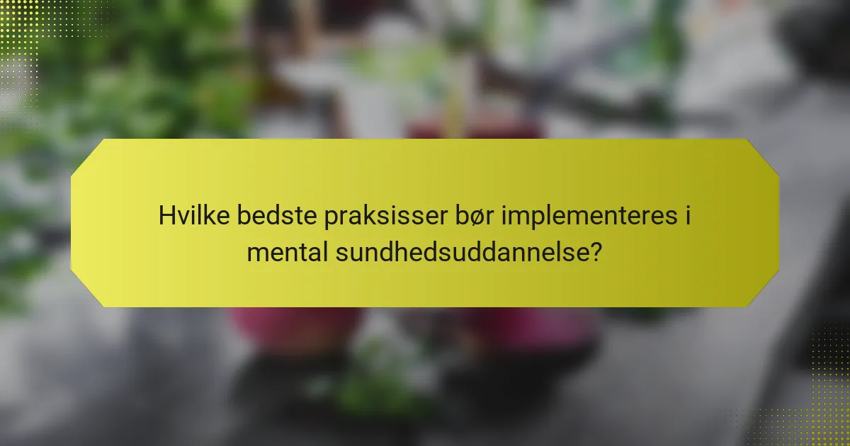Hvilke bedste praksisser bør implementeres i mental sundhedsuddannelse?