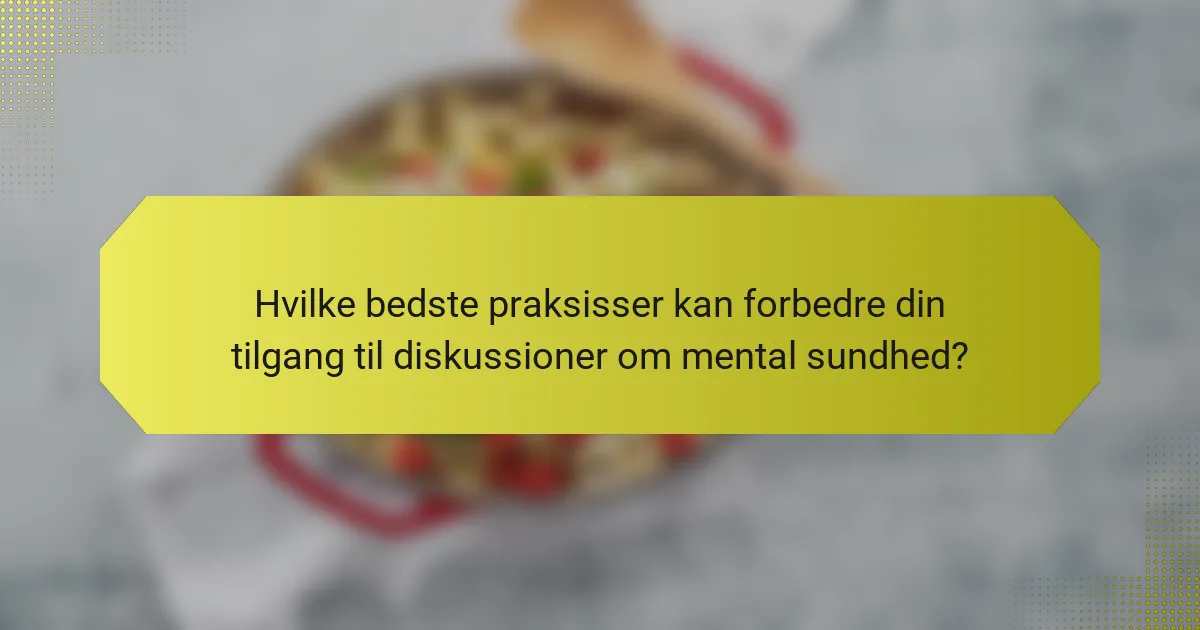 Hvilke bedste praksisser kan forbedre din tilgang til diskussioner om mental sundhed?