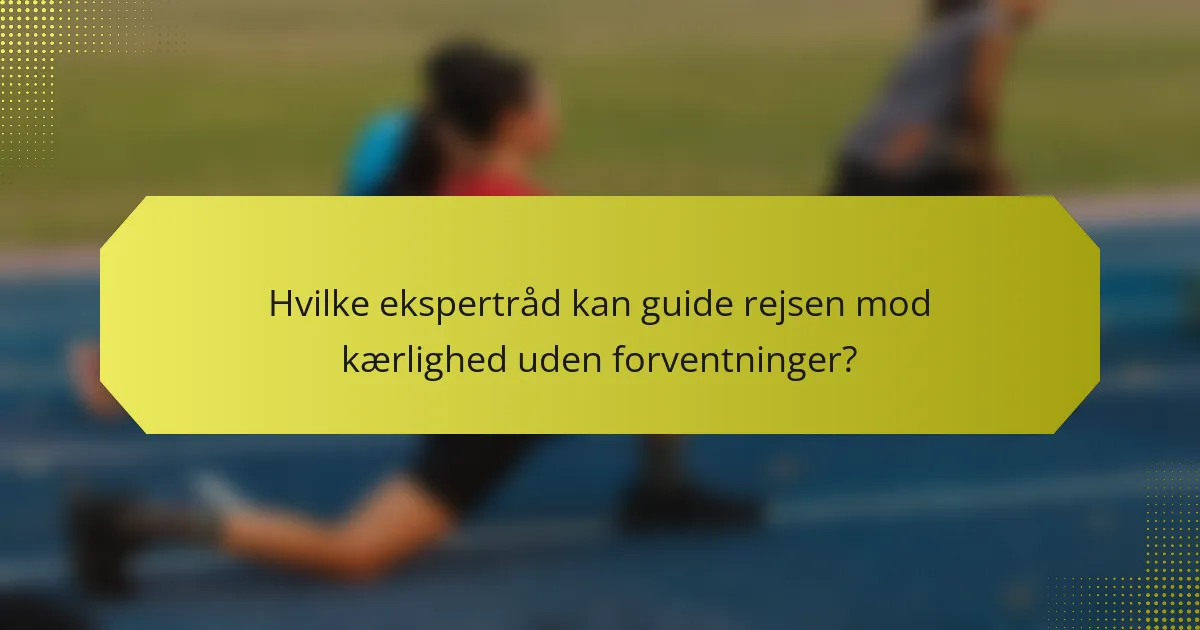 Hvilke ekspertråd kan guide rejsen mod kærlighed uden forventninger?
