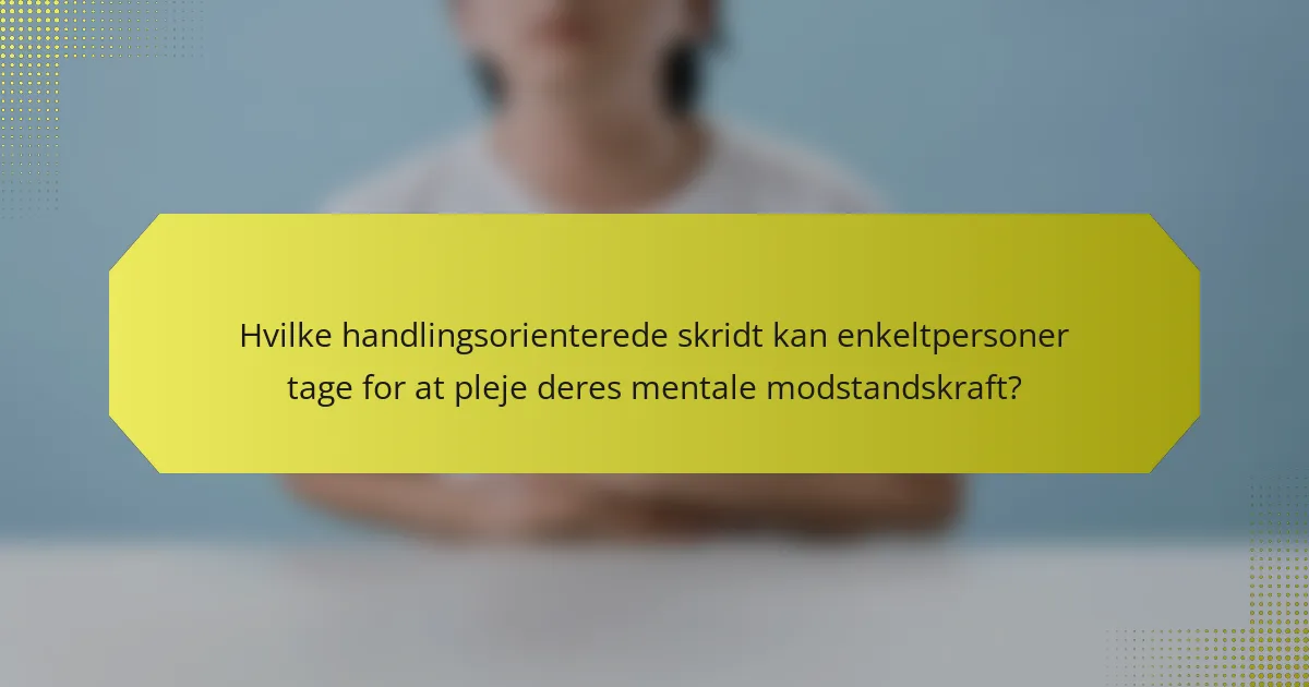 Hvilke handlingsorienterede skridt kan enkeltpersoner tage for at pleje deres mentale modstandskraft?