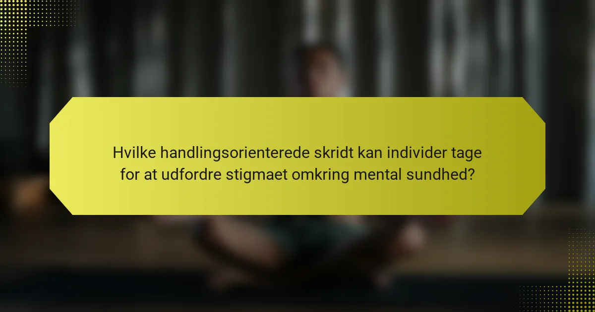 Hvilke handlingsorienterede skridt kan individer tage for at udfordre stigmaet omkring mental sundhed?