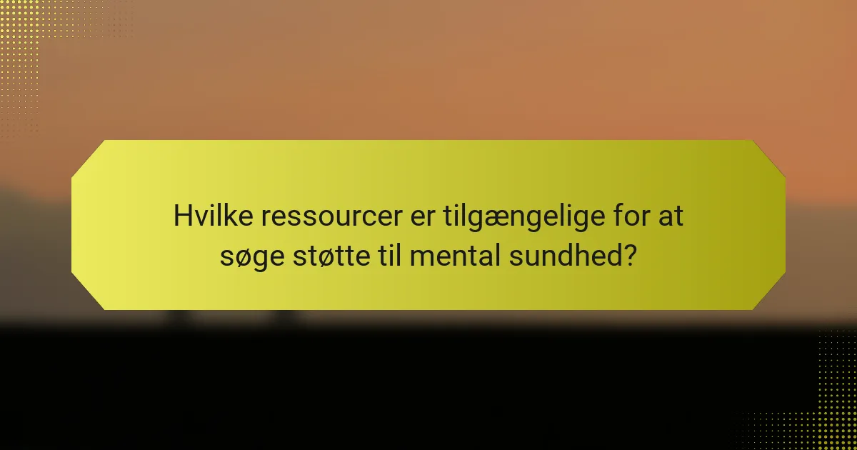 Hvilke ressourcer er tilgængelige for at søge støtte til mental sundhed?