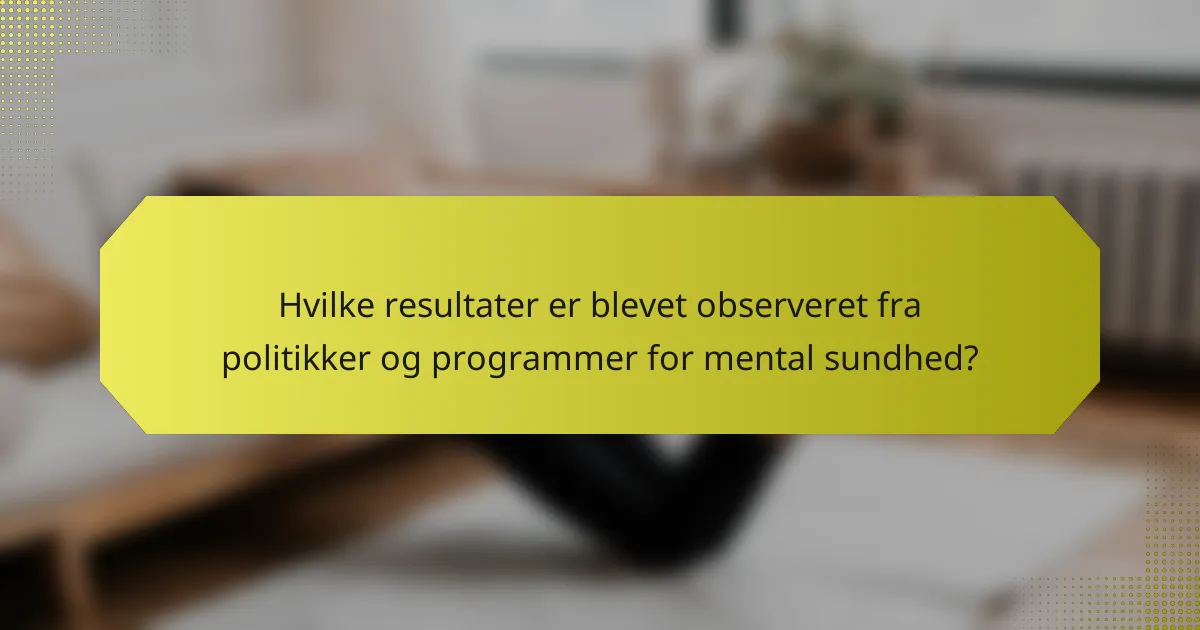 Hvilke resultater er blevet observeret fra politikker og programmer for mental sundhed?