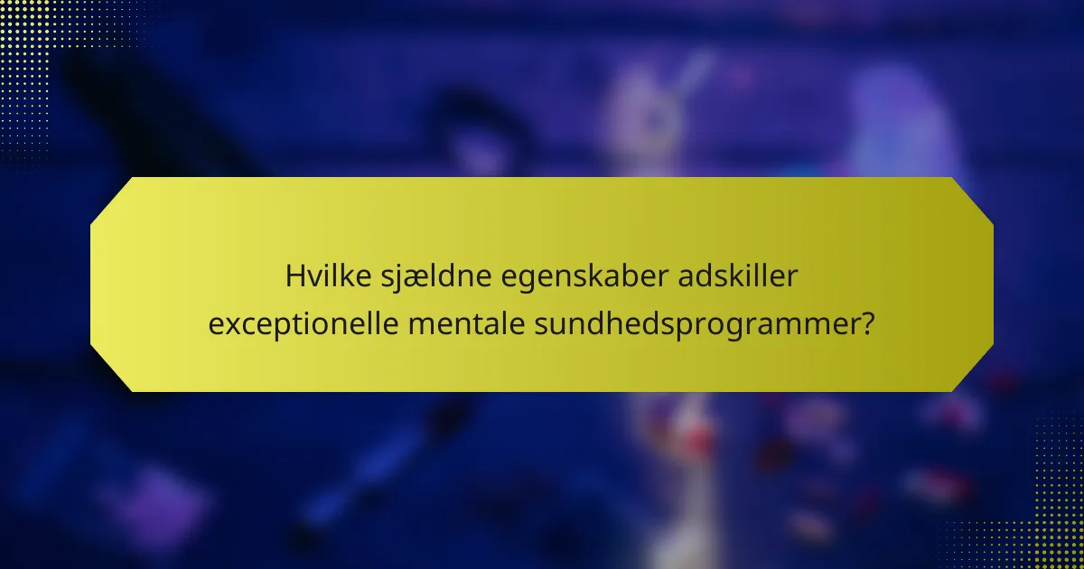 Hvilke sjældne egenskaber adskiller exceptionelle mentale sundhedsprogrammer?