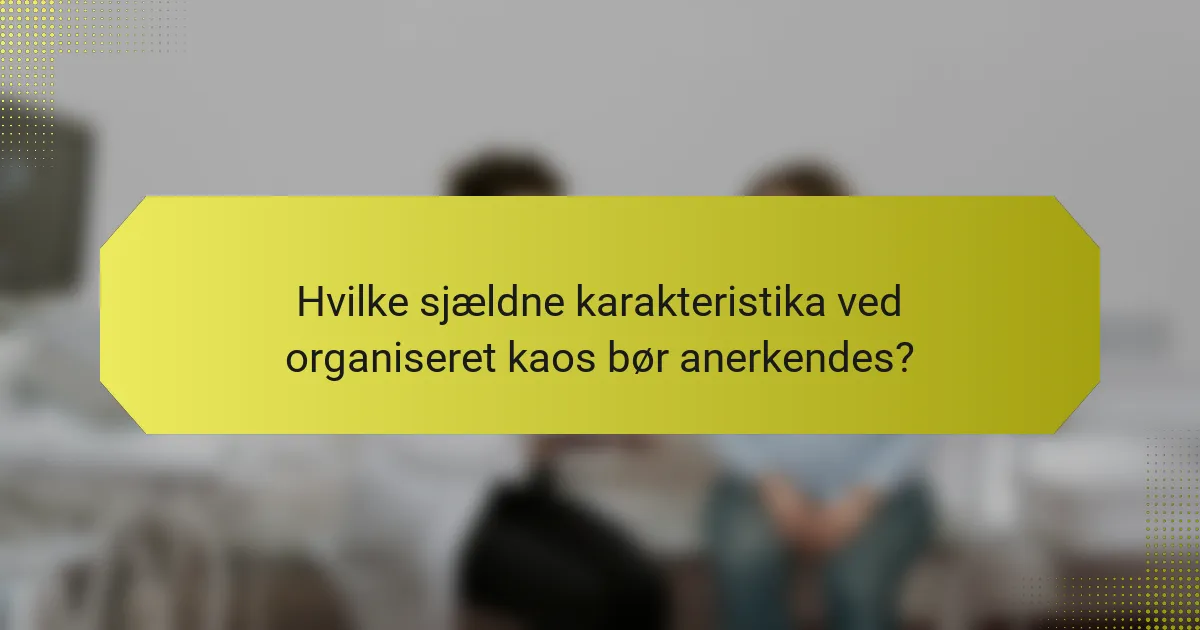 Hvilke sjældne karakteristika ved organiseret kaos bør anerkendes?