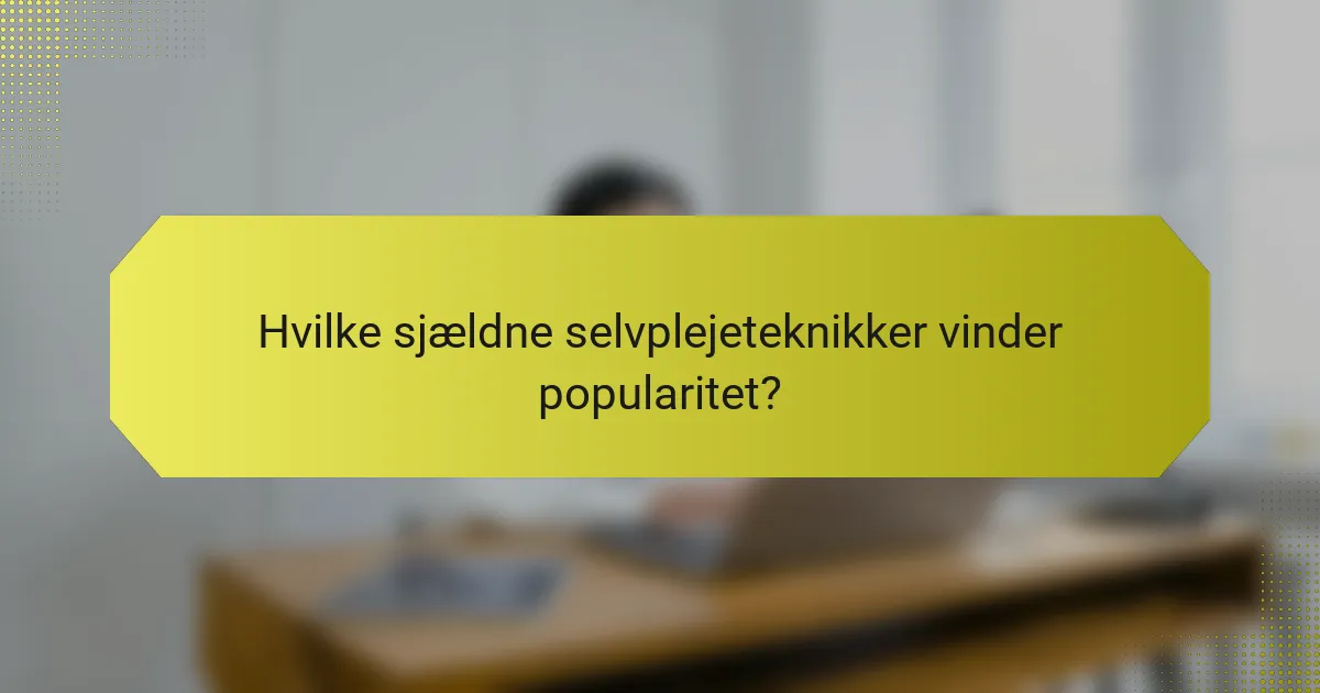 Hvilke sjældne selvplejeteknikker vinder popularitet?