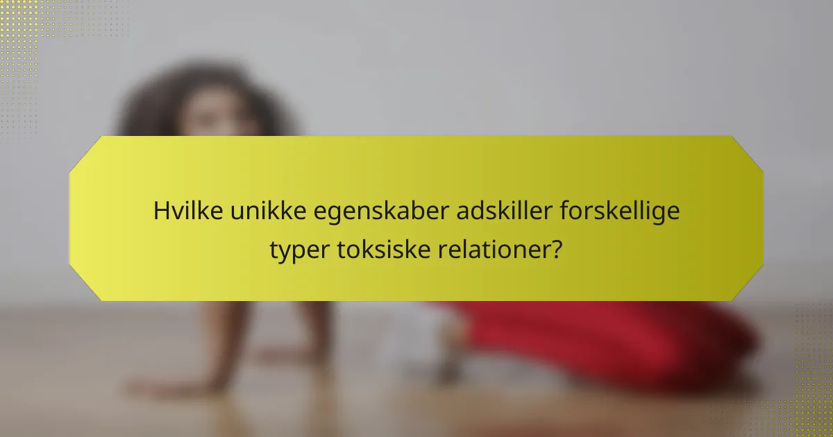 Hvilke unikke egenskaber adskiller forskellige typer toksiske relationer?
