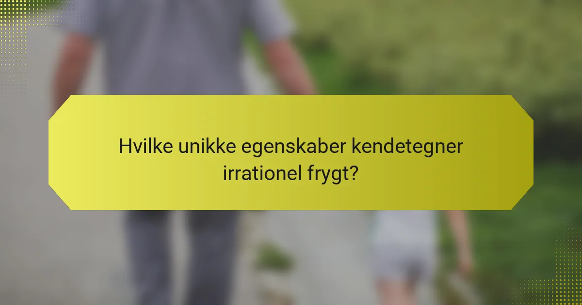 Hvilke unikke egenskaber kendetegner irrationel frygt?