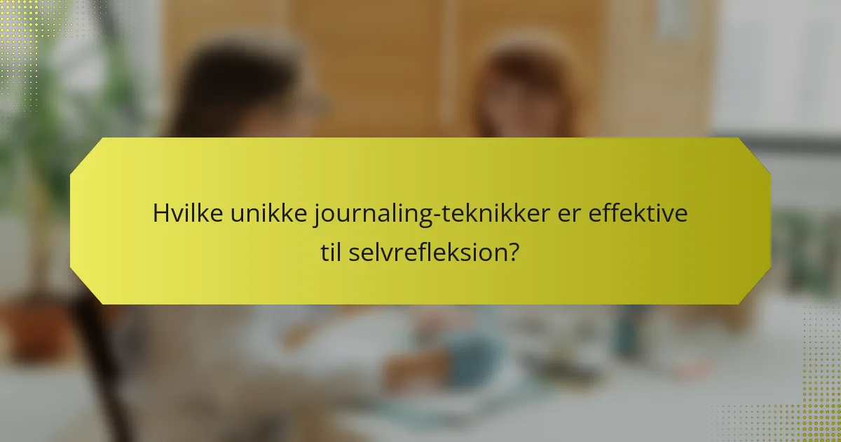 Hvilke unikke journaling-teknikker er effektive til selvrefleksion?