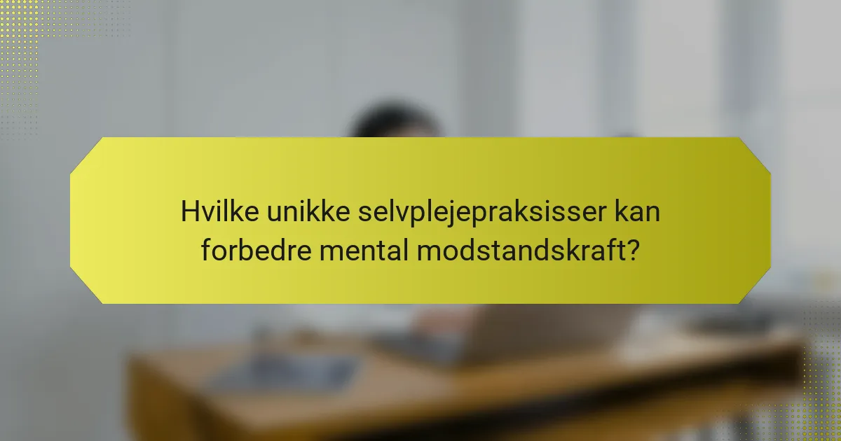 Hvilke unikke selvplejepraksisser kan forbedre mental modstandskraft?