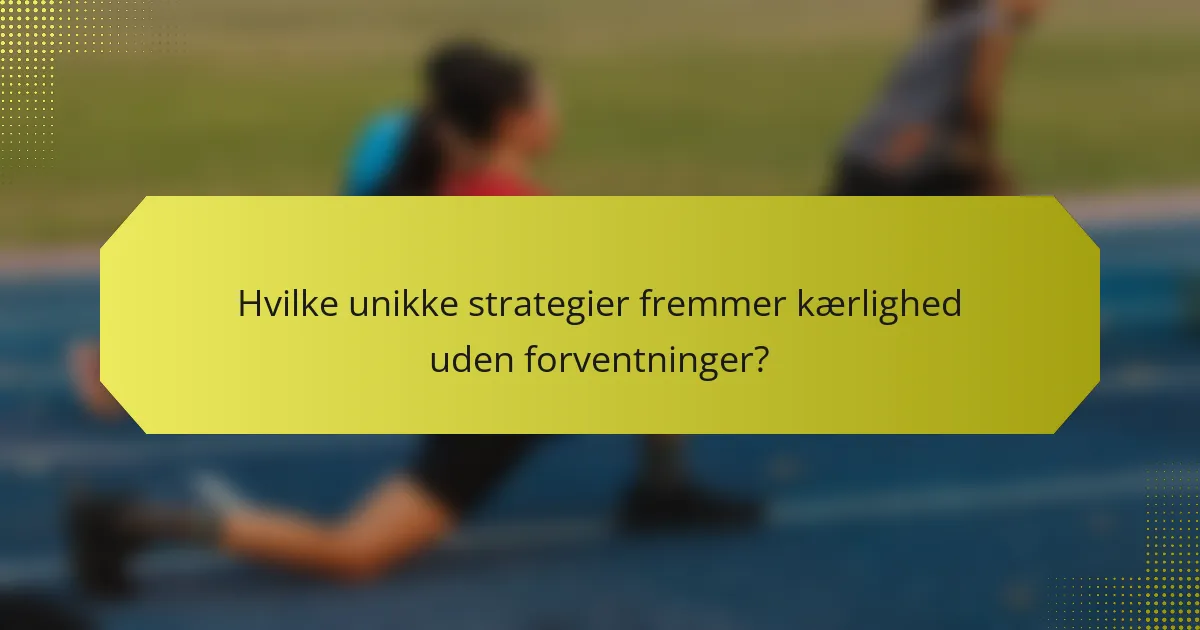 Hvilke unikke strategier fremmer kærlighed uden forventninger?