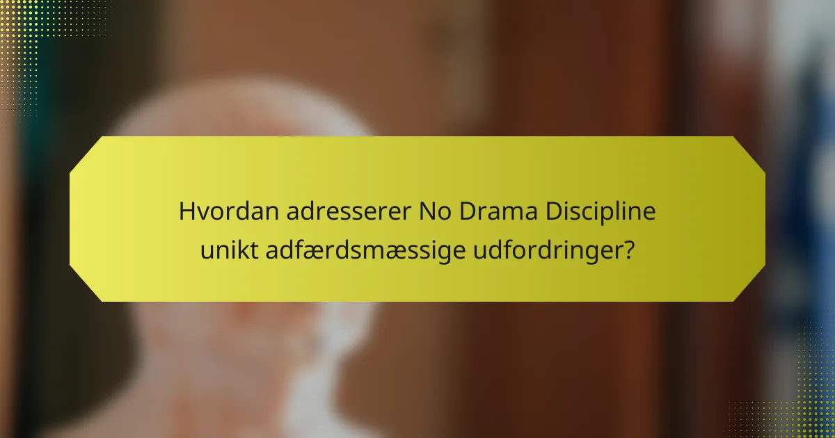 Hvordan adresserer No Drama Discipline unikt adfærdsmæssige udfordringer?