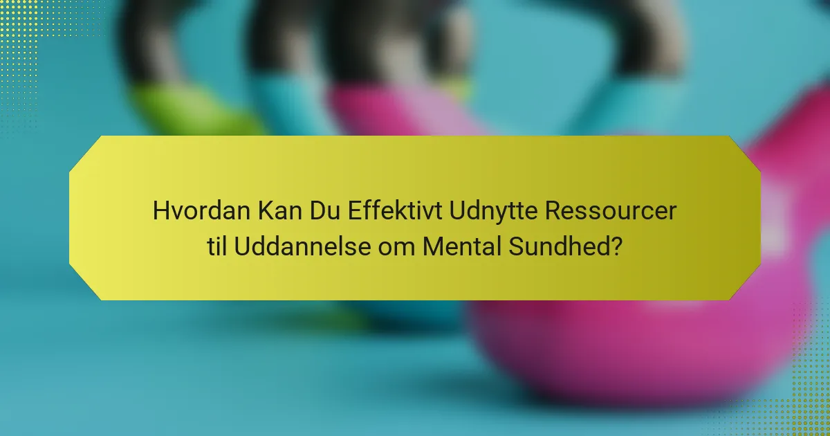 Hvordan Kan Du Effektivt Udnytte Ressourcer til Uddannelse om Mental Sundhed?