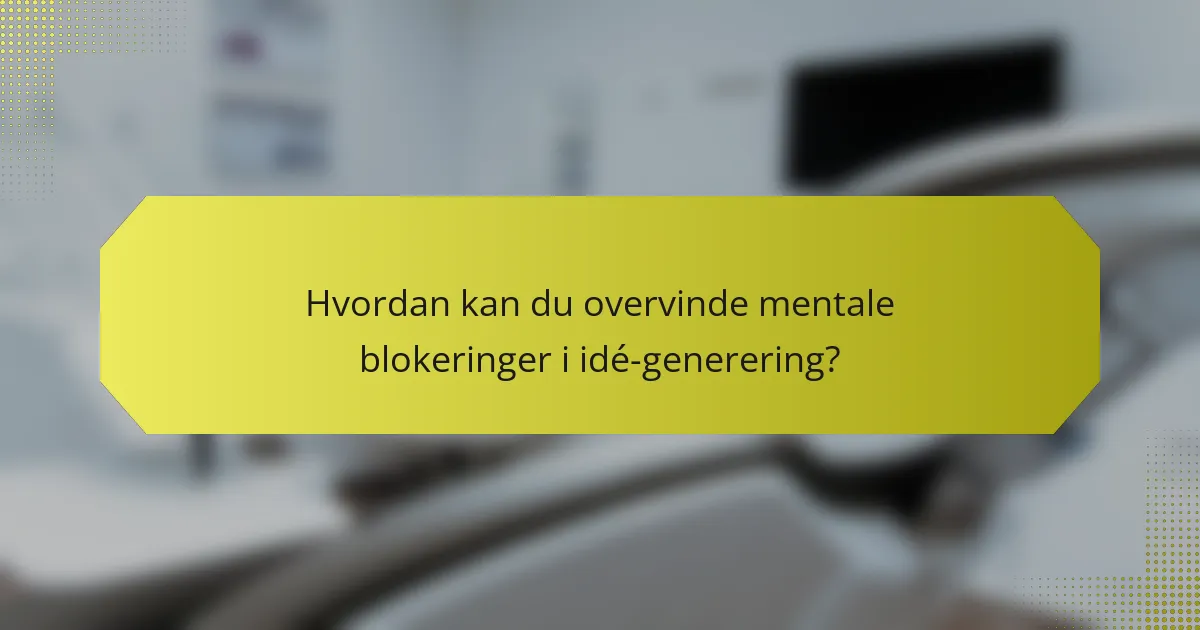 Hvordan kan du overvinde mentale blokeringer i idé-generering?