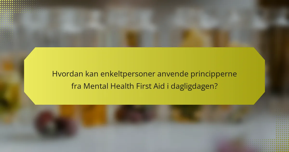 Hvordan kan enkeltpersoner anvende principperne fra Mental Health First Aid i dagligdagen?