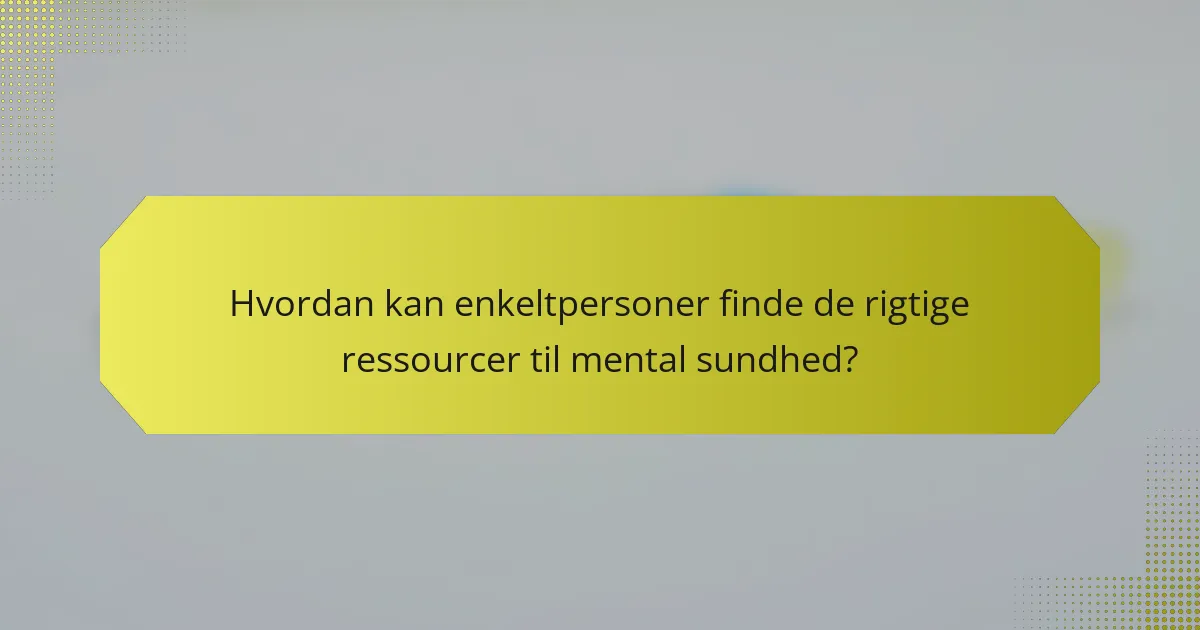 Hvordan kan enkeltpersoner finde de rigtige ressourcer til mental sundhed?