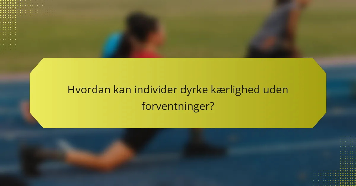 Hvordan kan individer dyrke kærlighed uden forventninger?