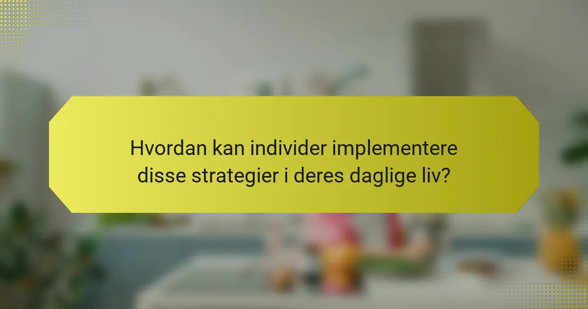 Hvordan kan individer implementere disse strategier i deres daglige liv?