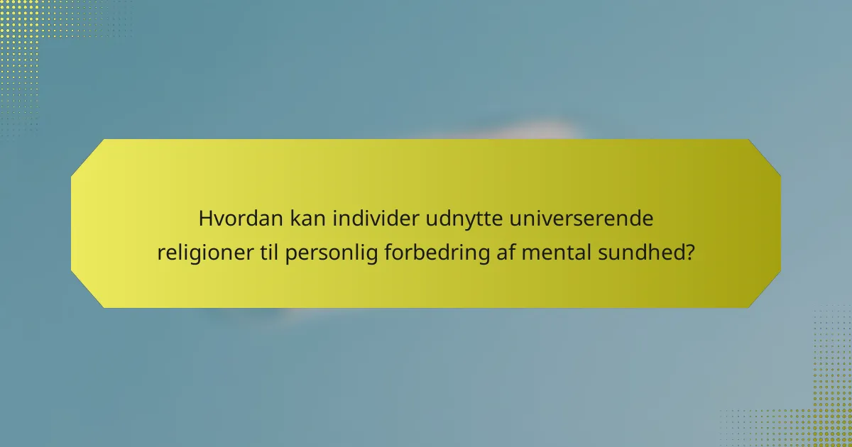 Hvordan kan individer udnytte universerende religioner til personlig forbedring af mental sundhed?
