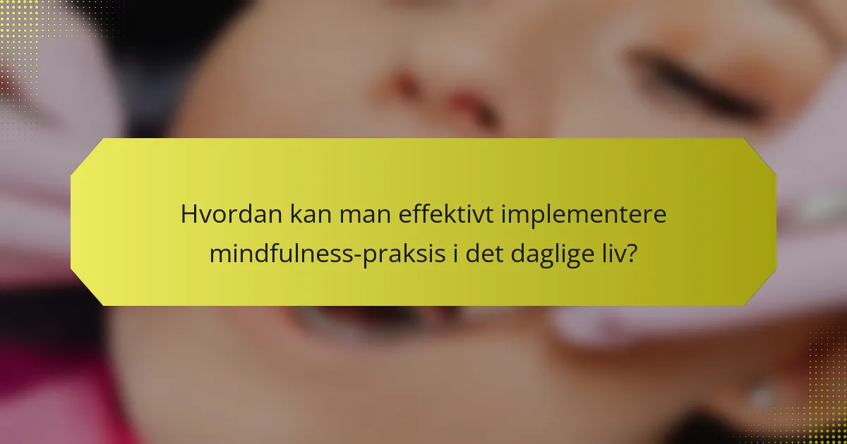 Hvordan kan man effektivt implementere mindfulness-praksis i det daglige liv?