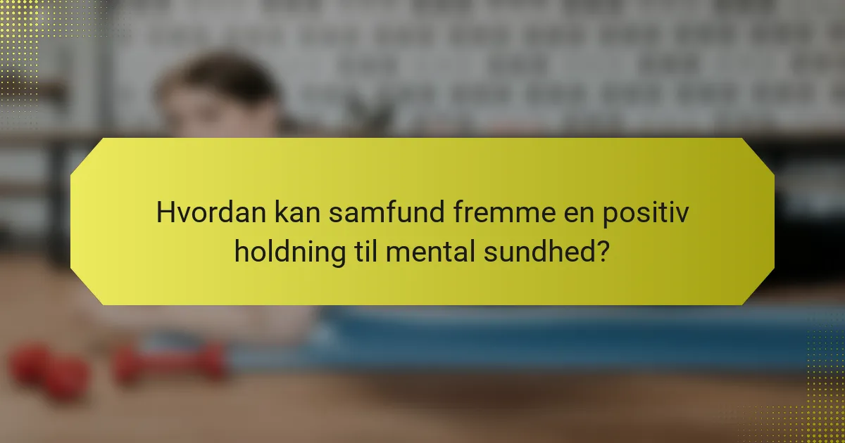Hvordan kan samfund fremme en positiv holdning til mental sundhed?